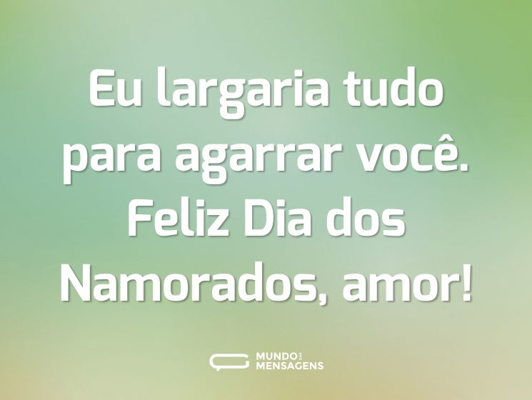 Eu largaria tudo para agarrar você. Feliz Dia dos Namorados, amor!