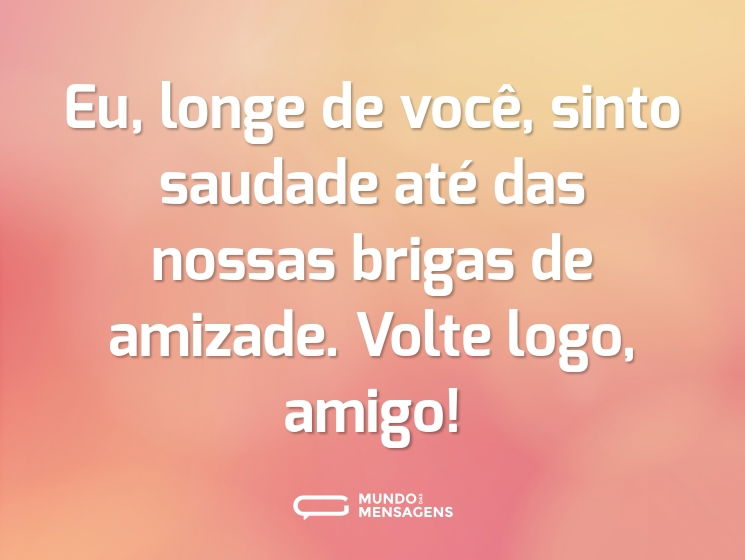 Eu, longe de você, sinto saudade até das nossas brigas de amizade. Volte logo, amigo!