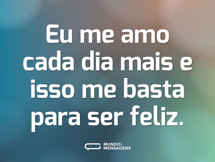 Eu me amo cada dia mais e isso me basta para ser feliz.
