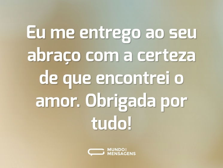 Eu me entrego ao seu abraço com a certeza de que encontrei o amor. Obrigada por tudo!