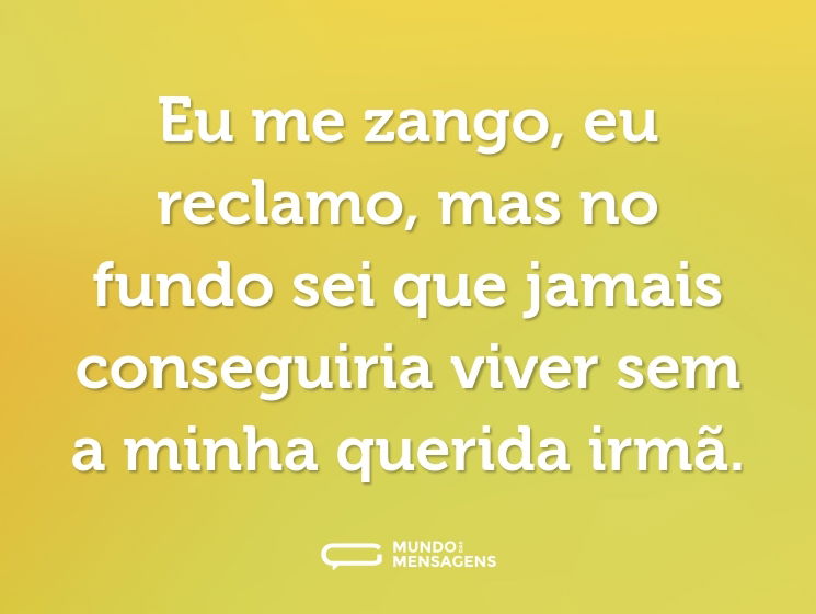 Eu me zango, eu reclamo, mas no fundo sei que jamais conseguiria viver sem a minha querida irmã.