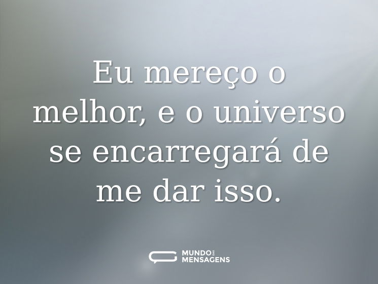 Eu mereço o melhor, e o universo se encarregará de me dar isso.