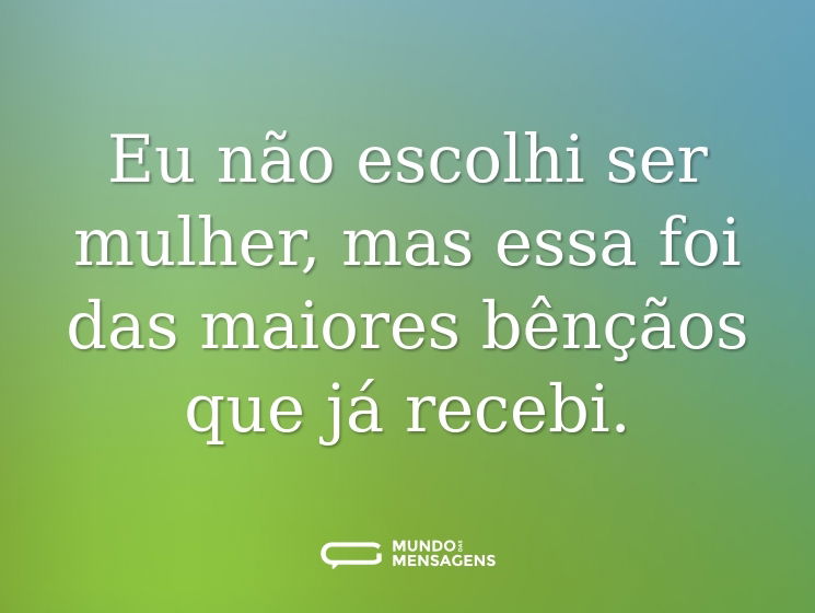 Eu não escolhi ser mulher, mas essa foi das maiores bênçãos que já recebi.