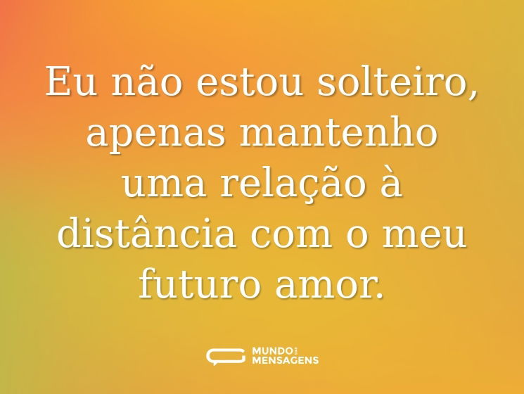 Eu não estou solteiro, apenas mantenho uma relação à distância com o meu futuro amor.