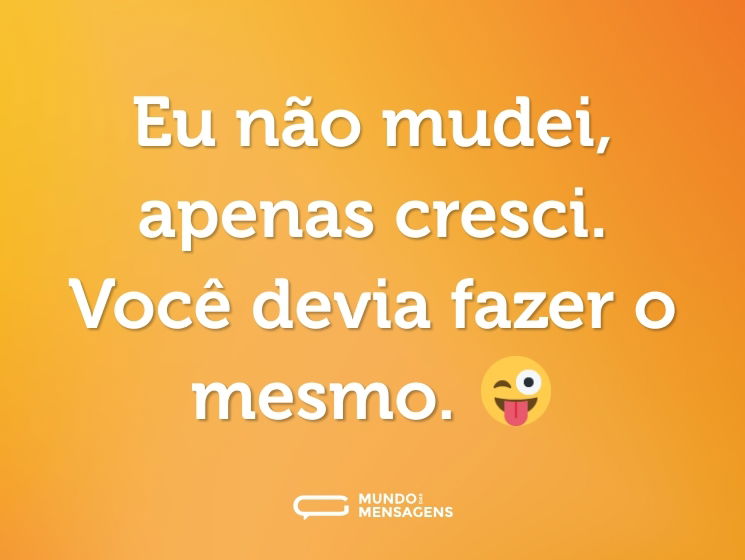 Eu não mudei, apenas cresci. Você devia fazer o mesmo. 😜