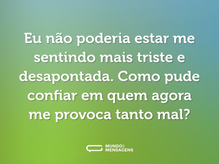 Eu não poderia estar me sentindo mais triste e desapontada. Como pude confiar em quem agora me provoca tanto mal?