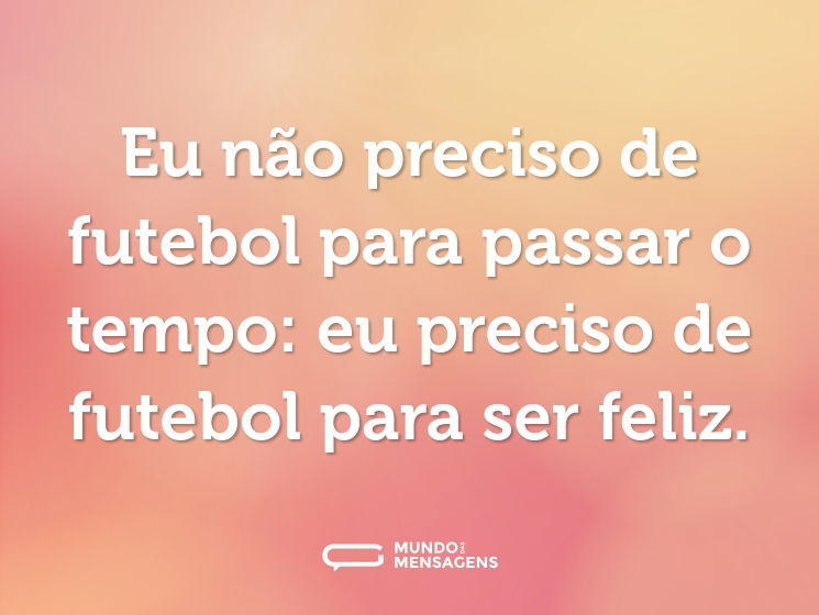 Eu não preciso de futebol para passar o tempo: eu preciso de futebol para ser feliz.