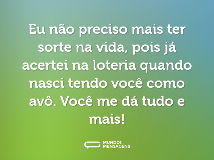 Eu não preciso mais ter sorte na vida, pois já acertei na loteria quando nasci tendo você como avô. Você me dá tudo e mais!