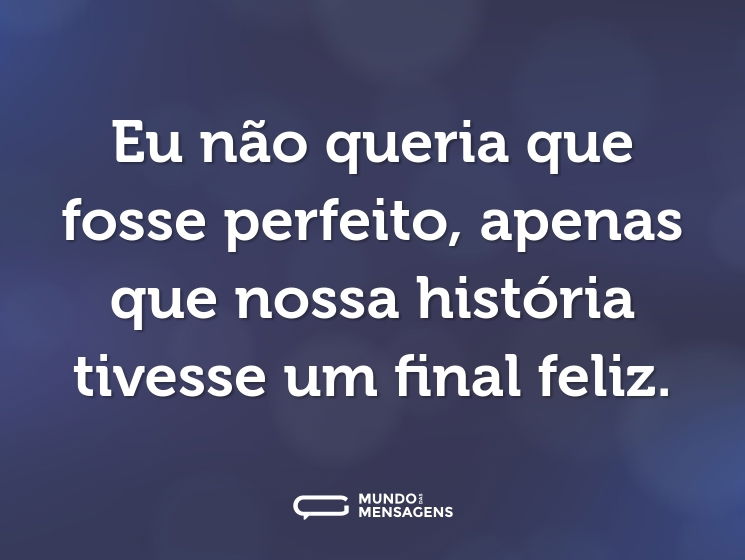 Eu não queria que fosse perfeito, apenas que nossa história tivesse um final feliz.