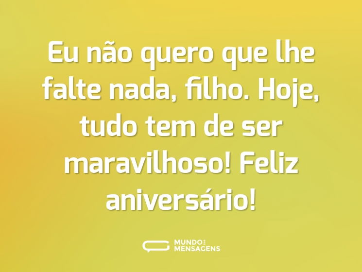 Eu não quero que lhe falte nada, filho. Hoje, tudo tem de ser maravilhoso! Feliz aniversário!