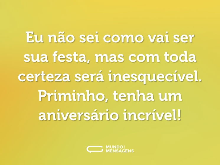 Eu não sei como vai ser sua festa, mas com toda certeza será inesquecível. Priminho, tenha um aniversário incrível!