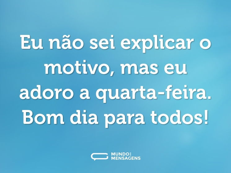 Eu não sei explicar o motivo, mas eu adoro a quarta-feira. Bom dia para todos!