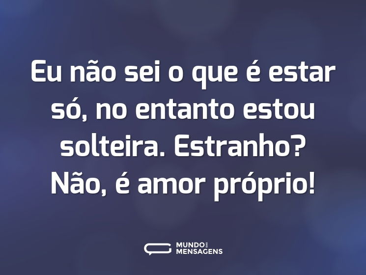 Eu não sei o que é estar só, no entanto estou solteira. Estranho? Não, é amor próprio!