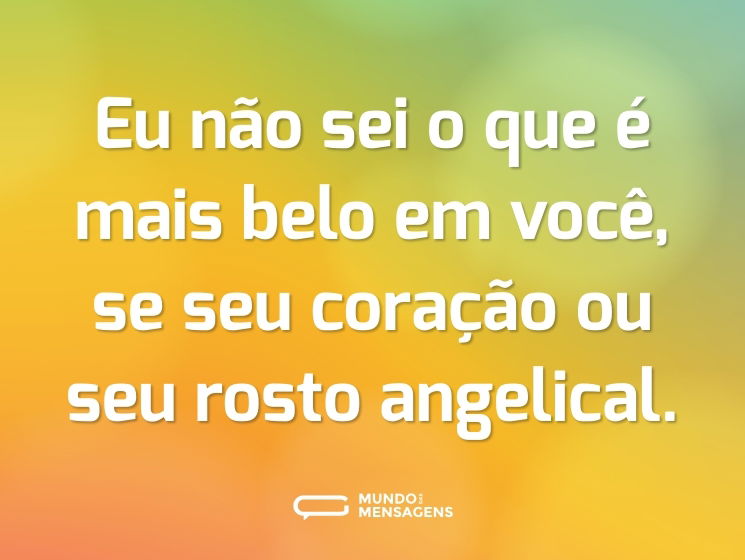Eu não sei o que é mais belo em você, se seu coração ou seu rosto angelical.