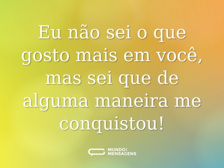 Eu não sei o que gosto mais em você, mas sei que de alguma maneira me conquistou!