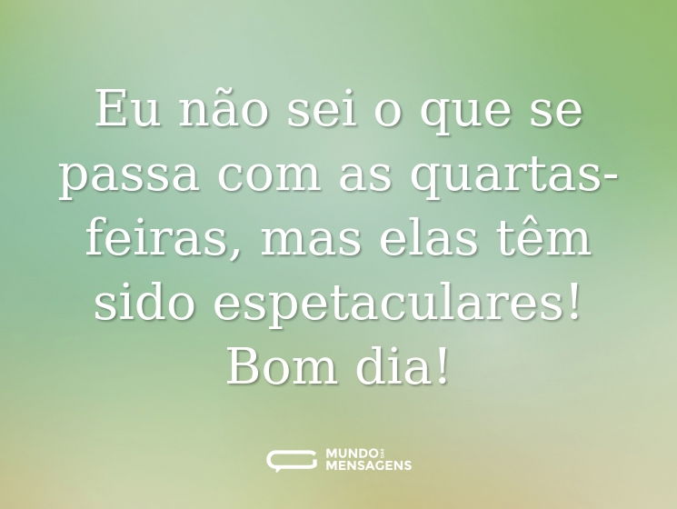 Eu não sei o que se passa com as quartas-feiras, mas elas têm sido espetaculares! Bom dia!