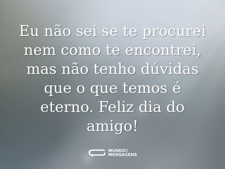 Eu não sei se te procurei nem como te encontrei, mas não tenho dúvidas que o que temos é eterno. Feliz dia do amigo!