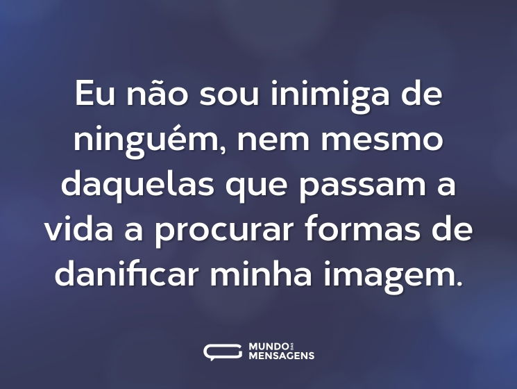Eu não sou inimiga de ninguém, nem mesmo daquelas que passam a vida a procurar formas de danificar minha imagem.