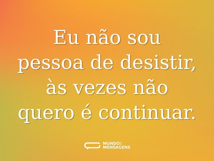 Eu não sou pessoa de desistir, às vezes não quero é continuar.