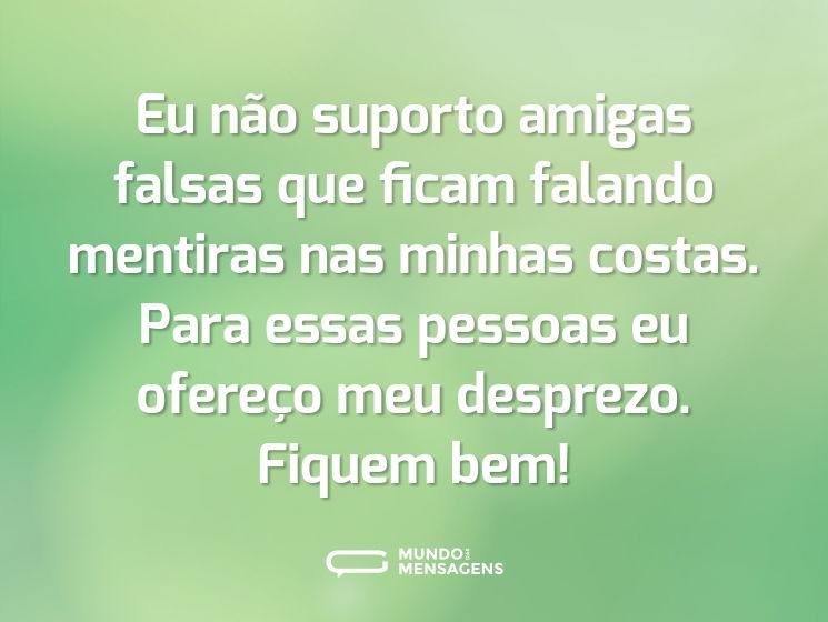 Eu não suporto amigas falsas que ficam falando mentiras nas minhas costas. Para essas pessoas eu ofereço meu desprezo. Fiquem bem!