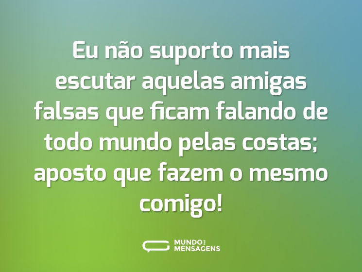 Eu não suporto mais escutar aquelas amigas falsas que ficam falando de todo mundo pelas costas; aposto que fazem o mesmo comigo!
