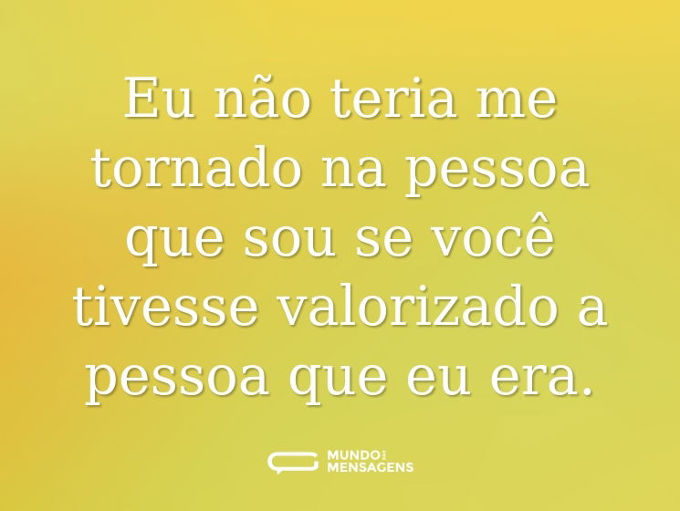 Eu não teria me tornado na pessoa que sou se você tivesse valorizado a pessoa que eu era.