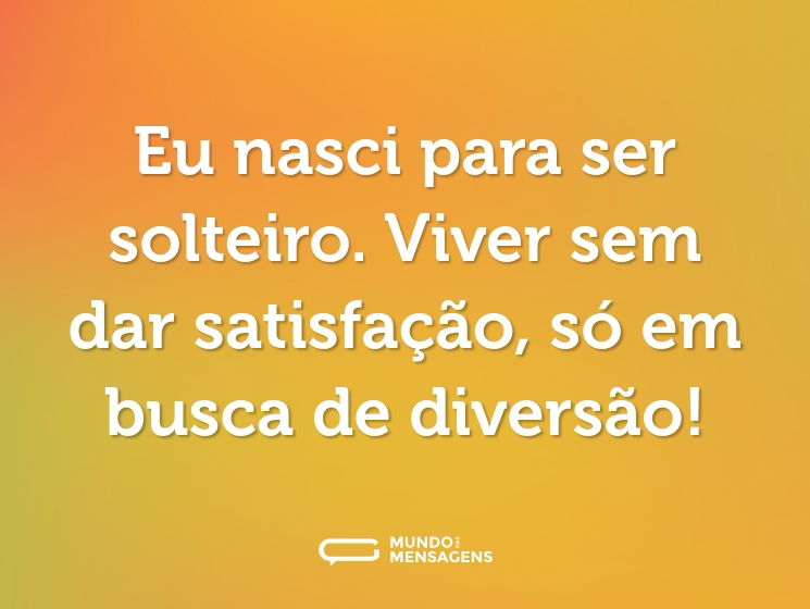Eu nasci para ser solteiro. Viver sem dar satisfação, só em busca de diversão!