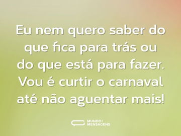 Eu nem quero saber do que fica para trás ou do que está para fazer. Vou é curtir o carnaval até não aguentar mais!