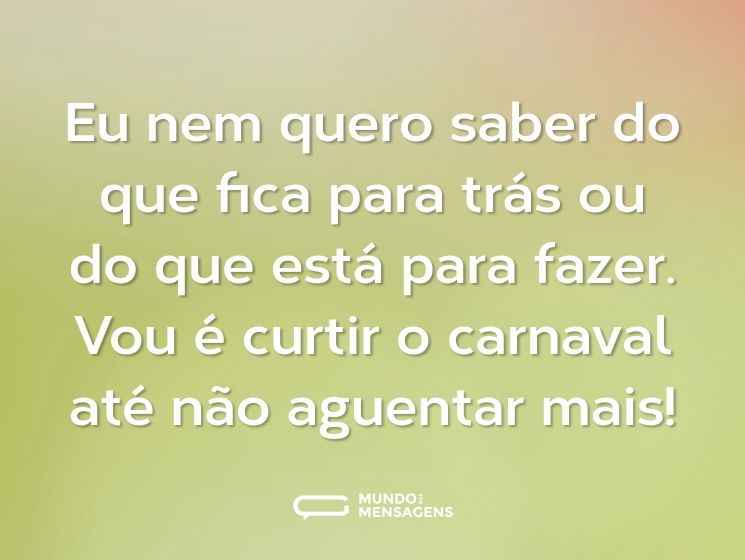 Eu nem quero saber do que fica para trás ou do que está para fazer. Vou é curtir o carnaval até não aguentar mais!