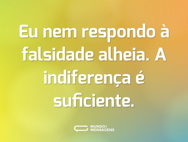 Eu nem respondo à falsidade alheia. A indiferença é suficiente.