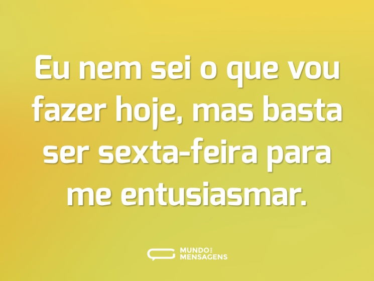 Eu nem sei o que vou fazer hoje, mas basta ser sexta-feira para me entusiasmar.