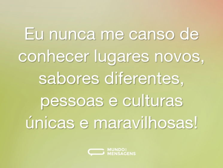 Eu nunca me canso de conhecer lugares novos, sabores diferentes, pessoas e culturas únicas e maravilhosas!