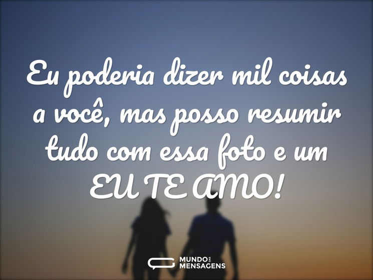 Eu poderia dizer mil coisas a você, mas posso resumir tudo com essa foto e um EU TE AMO!