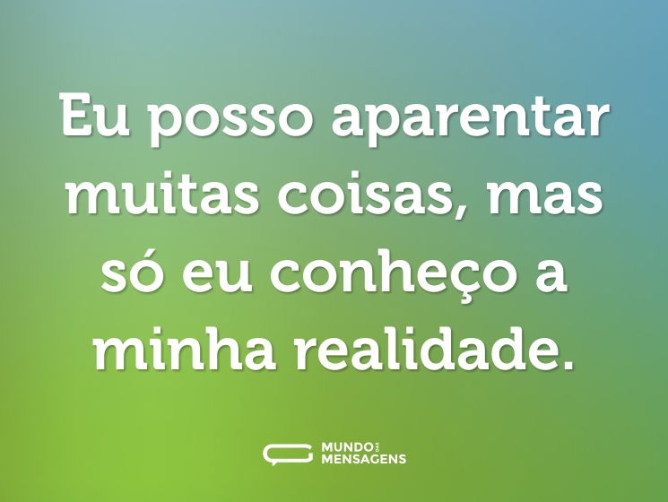 Eu posso aparentar muitas coisas, mas só eu conheço a minha realidade.