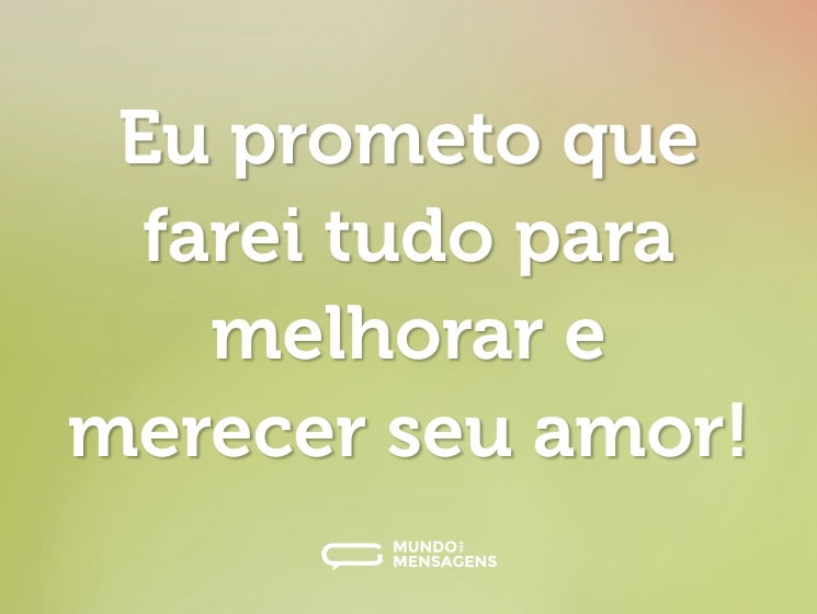Eu prometo que farei tudo para melhorar e merecer seu amor!