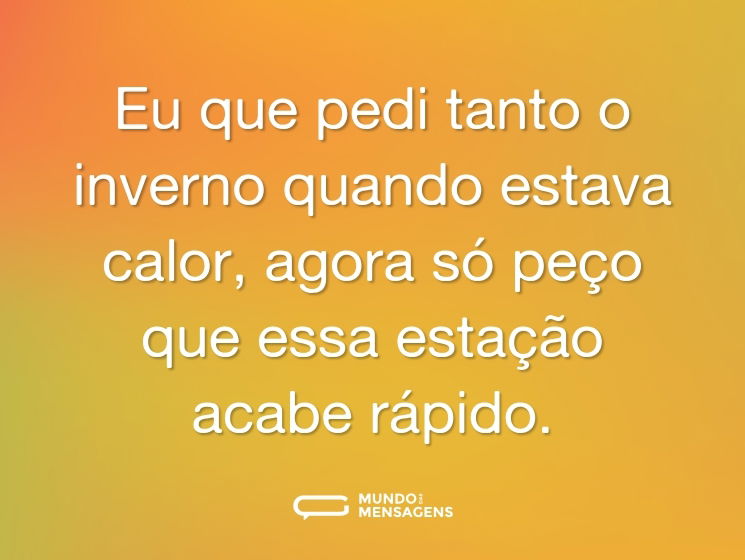 Eu que pedi tanto o inverno quando estava calor, agora só peço que essa estação acabe rápido.