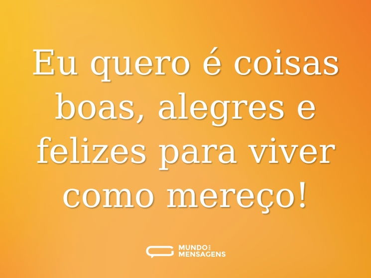 Eu quero é coisas boas, alegres e felizes para viver como mereço!