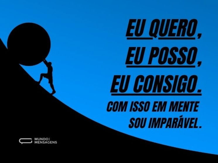 Eu quero, eu posso, eu consigo. Com isso em mente sou imparável.