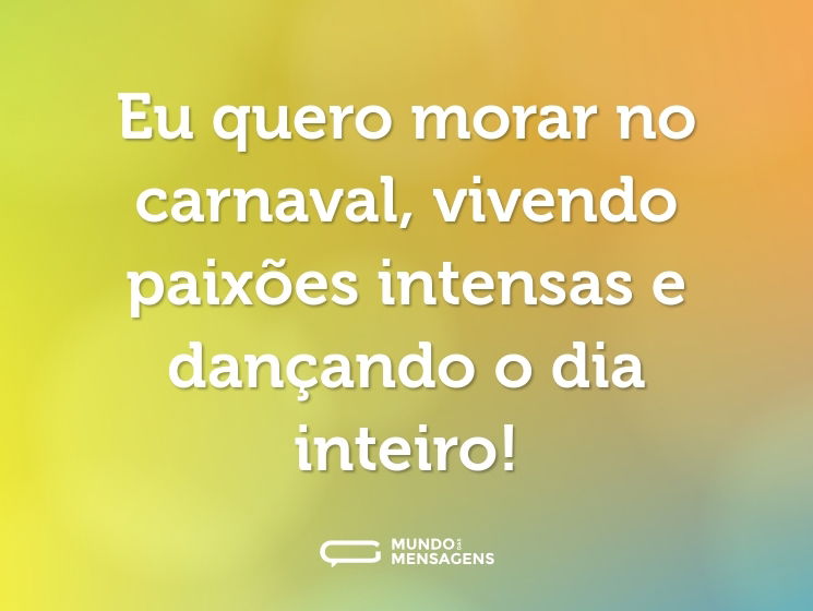 Eu quero morar no carnaval, vivendo paixões intensas e dançando o dia inteiro!