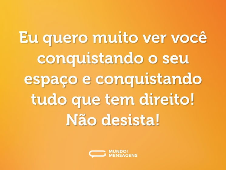 Eu quero muito ver você conquistando o seu espaço e conquistando tudo que tem direito! Não desista!