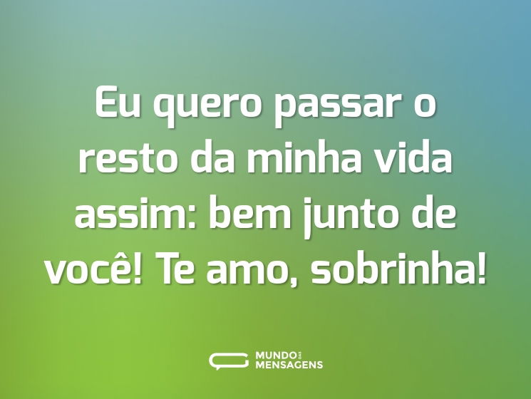 Eu quero passar o resto da minha vida assim: bem junto de você! Te amo, sobrinha!
