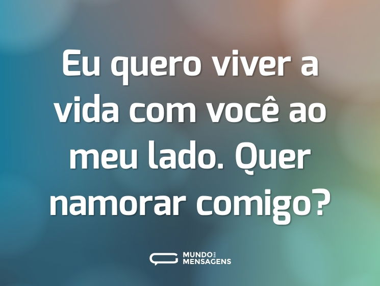Eu quero viver a vida com você ao meu lado. Quer namorar comigo?