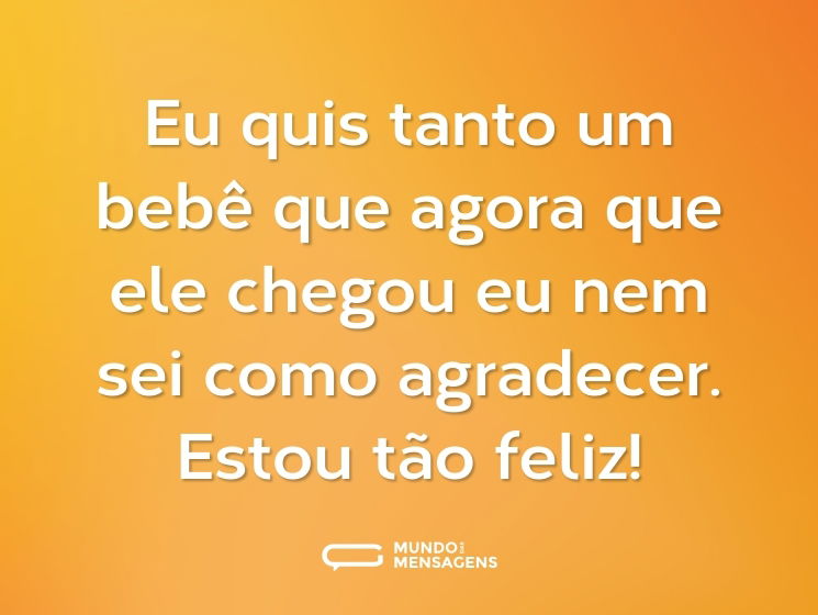 Eu quis tanto um bebê que agora que ele chegou eu nem sei como agradecer. Estou tão feliz!