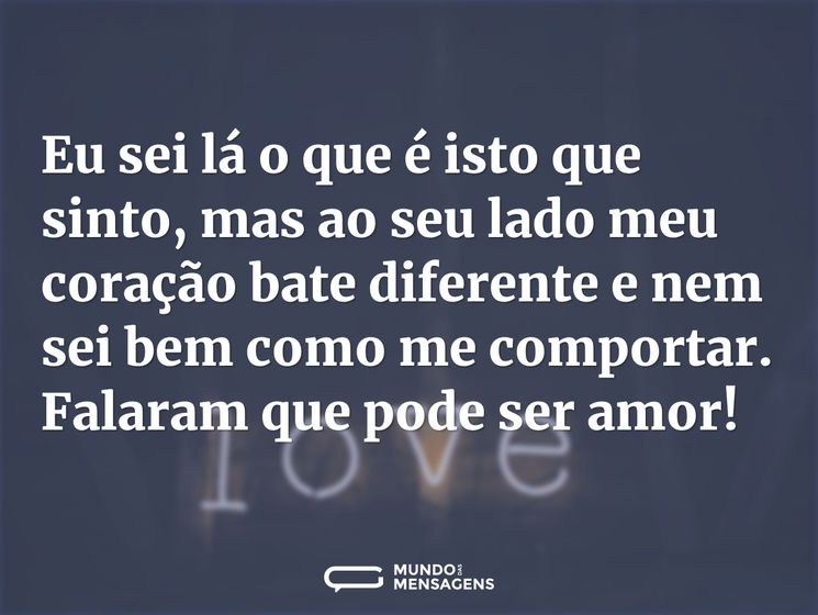 Eu sei lá o que é isto que sinto, mas ao seu lado meu coração bate diferente e nem sei bem como me comportar. Falaram que pode ser amor!