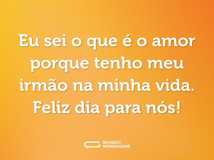 Eu sei o que é o amor porque tenho meu irmão na minha vida. Feliz dia para nós!