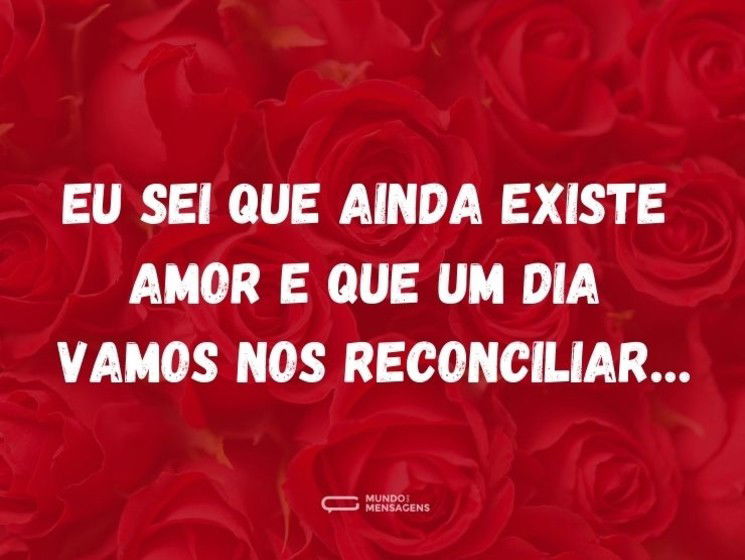Eu sei que ainda existe amor e que um dia vamos nos reconciliar…