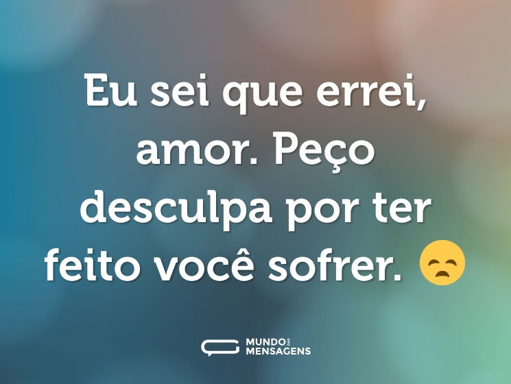 Eu sei que errei, amor. Peço desculpa por ter feito você sofrer. 😞