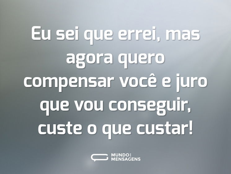 Eu sei que errei, mas agora quero compensar você e juro que vou conseguir, custe o que custar!