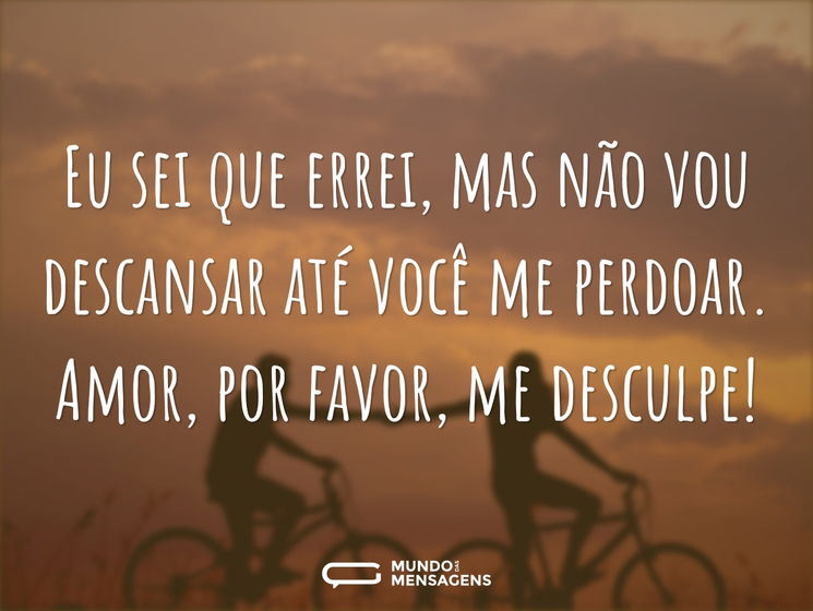 Eu sei que errei, mas não vou descansar até você me perdoar. Amor, por favor, me desculpe!