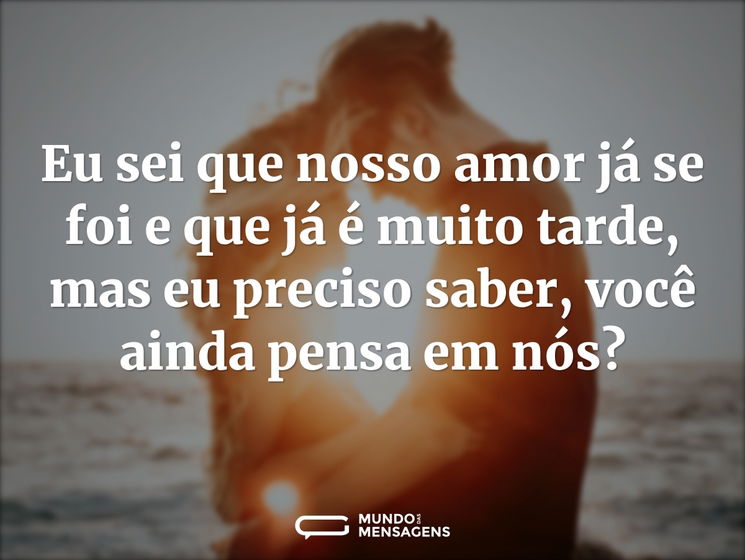Eu sei que nosso amor já se foi e que já é muito tarde, mas eu preciso saber, você ainda pensa em nós?
